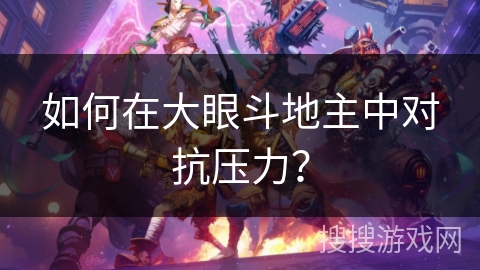 如何在大眼斗地主中对抗压力？