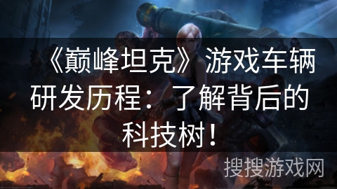 《巅峰坦克》游戏车辆研发历程：了解背后的科技树！