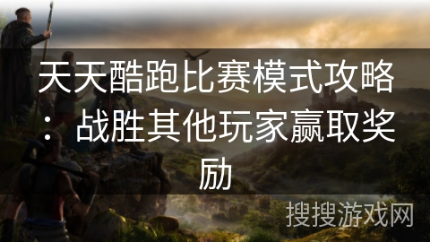 天天酷跑比赛模式攻略：战胜其他玩家赢取奖励