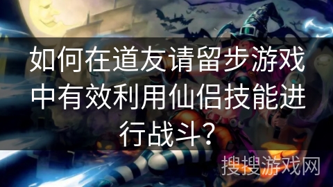 如何在道友请留步游戏中有效利用仙侣技能进行战斗？