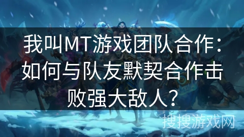 我叫MT游戏团队合作：如何与队友默契合作击败强大敌人？