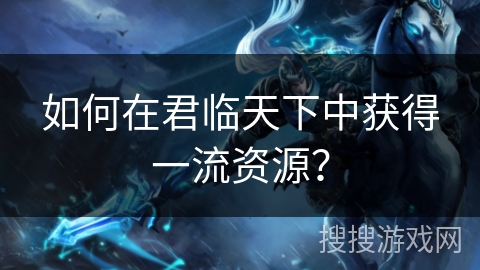 如何在君临天下中获得一流资源？