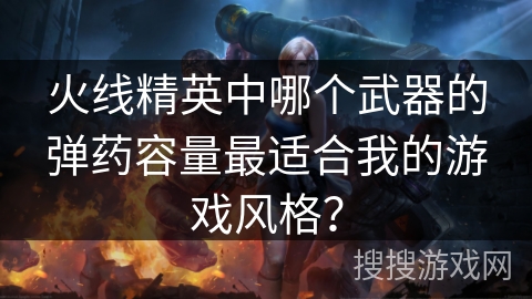 火线精英中哪个武器的弹药容量最适合我的游戏风格？