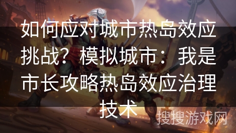 如何应对城市热岛效应挑战？模拟城市：我是市长攻略热岛效应治理技术