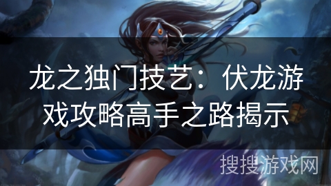 龙之独门技艺：伏龙游戏攻略高手之路揭示