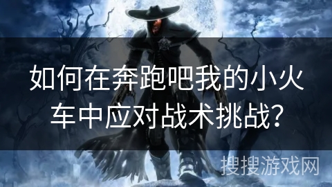 如何在奔跑吧我的小火车中应对战术挑战？