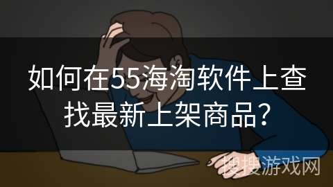 如何在55海淘软件上查找最新上架商品？