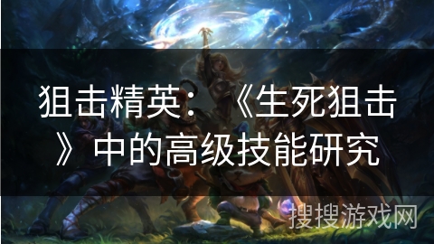 狙击精英：《生死狙击》中的高级技能研究