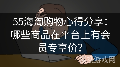 55海淘购物心得分享：哪些商品在平台上有会员专享价？
