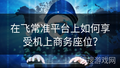 在飞常准平台上如何享受机上商务座位？
