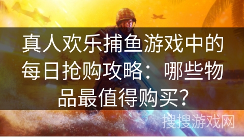 真人欢乐捕鱼游戏中的每日抢购攻略：哪些物品最值得购买？