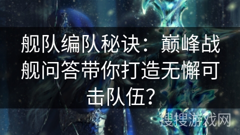 舰队编队秘诀：巅峰战舰问答带你打造无懈可击队伍？