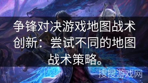 争锋对决游戏地图战术创新：尝试不同的地图战术策略。