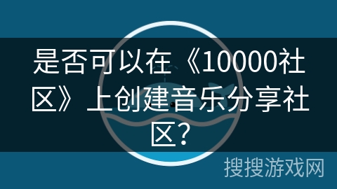 是否可以在《10000社区》上创建音乐分享社区？