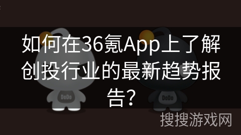 如何在36氪App上了解创投行业的最新趋势报告？