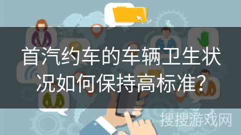 首汽约车的车辆卫生状况如何保持高标准？