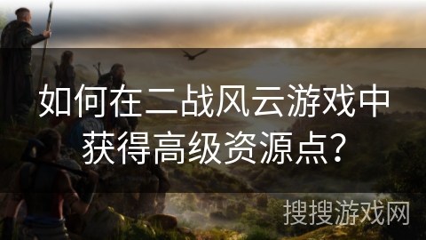如何在二战风云游戏中获得高级资源点？