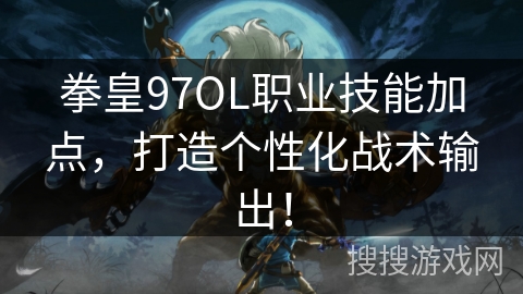 拳皇97OL职业技能加点，打造个性化战术输出！