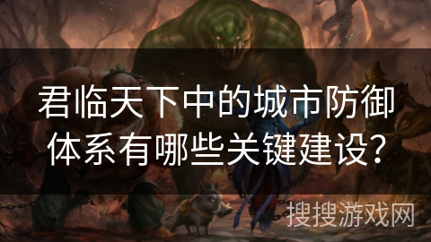 君临天下中的城市防御体系有哪些关键建设？