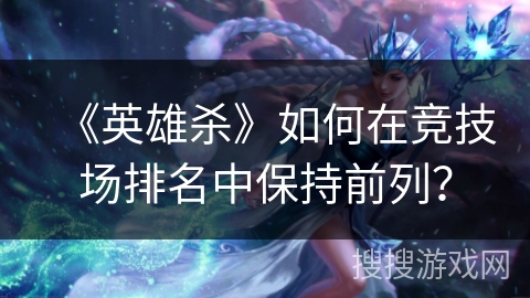 《英雄杀》如何在竞技场排名中保持前列？