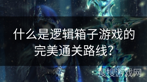 什么是逻辑箱子游戏的完美通关路线？