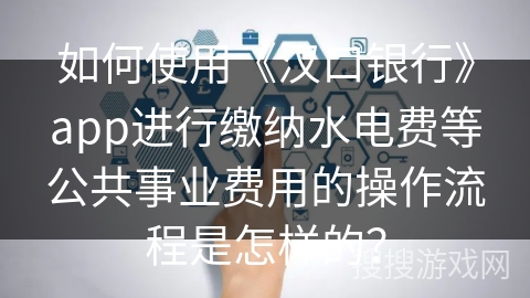 如何使用《汉口银行》app进行缴纳水电费等公共事业费用的操作流程是怎样的？