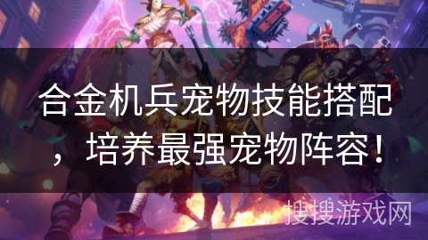 合金机兵宠物技能搭配，培养最强宠物阵容！