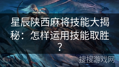 星辰陕西麻将技能大揭秘：怎样运用技能取胜？