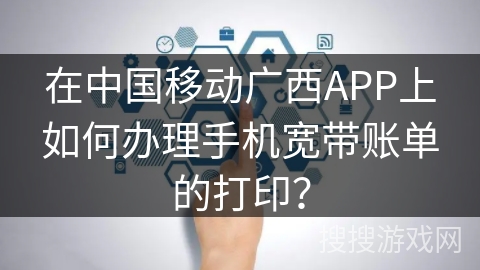 在中国移动广西APP上如何办理手机宽带账单的打印？