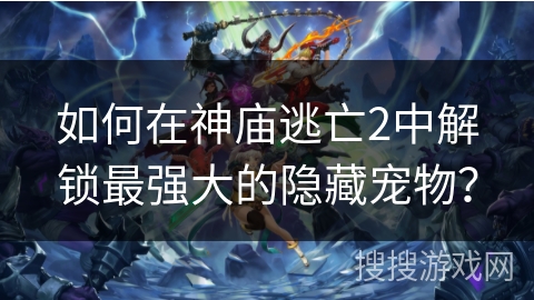 如何在神庙逃亡2中解锁最强大的隐藏宠物？