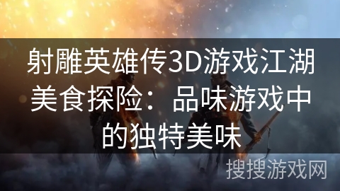 射雕英雄传3D游戏江湖美食探险：品味游戏中的独特美味