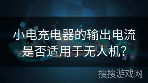 小电充电器的输出电流是否适用于无人机？