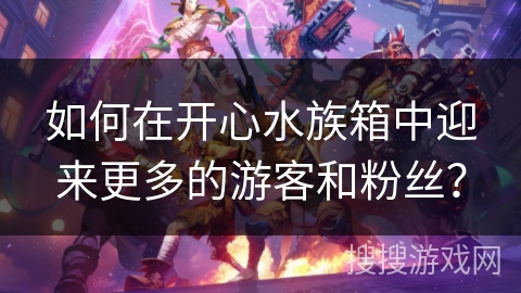 如何在开心水族箱中迎来更多的游客和粉丝？