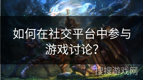如何在社交平台中参与游戏讨论？