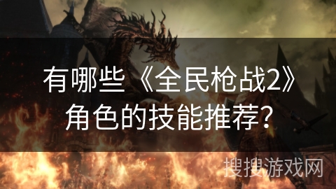 有哪些《全民枪战2》角色的技能推荐？