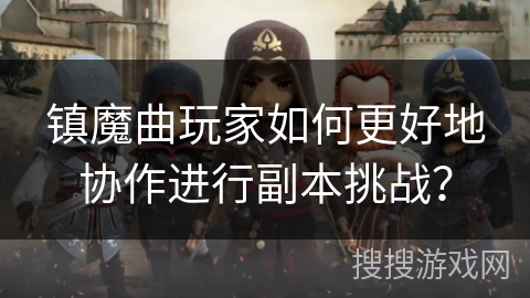镇魔曲玩家如何更好地协作进行副本挑战？