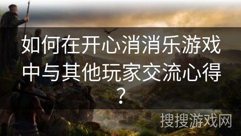 如何在开心消消乐游戏中与其他玩家交流心得？