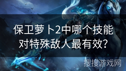保卫萝卜2中哪个技能对特殊敌人最有效？