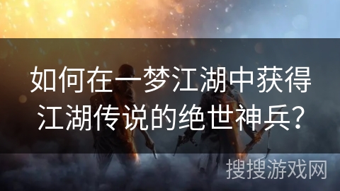 如何在一梦江湖中获得江湖传说的绝世神兵？