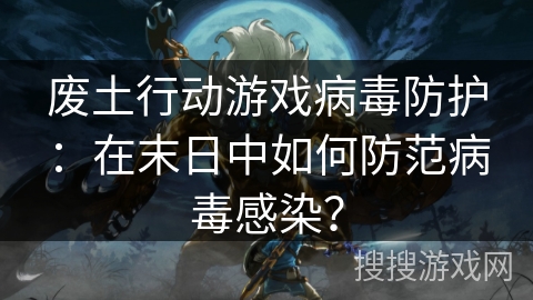 废土行动游戏病毒防护：在末日中如何防范病毒感染？