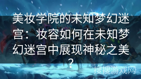 美妆学院的未知梦幻迷宫：妆容如何在未知梦幻迷宫中展现神秘之美？