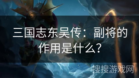 三国志东吴传：副将的作用是什么？