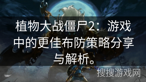 植物大战僵尸2：游戏中的更佳布防策略分享与解析。