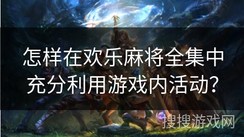 怎样在欢乐麻将全集中充分利用游戏内活动？