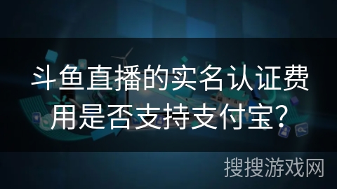 斗鱼直播的实名认证费用是否支持支付宝？