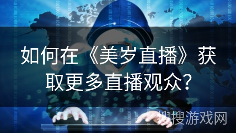 如何在《美岁直播》获取更多直播观众？
