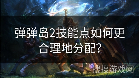弹弹岛2技能点如何更合理地分配？