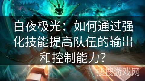 白夜极光:如何通过强化技能提高队伍的输出和控制能力? 白夜极光:如何通过强化技能提高队伍的输出和控制能力?