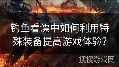 钓鱼看漂中如何利用特殊装备提高游戏体验？