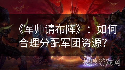 《军师请布阵》：如何合理分配军团资源？